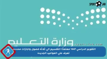 التقويم الدراسي 1447 معتمدًا التقسيم إلى ثلاثة فصول وإجازات محددة.. تعرف على المواعيد الجديدة